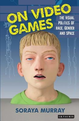 On Video Games: The Visual Politics of Race, Gender and Space by Murray, Soraya