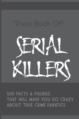 Trivia Book Of Serial Killers: 500 Facts & Figures That Will Make You Go Crazy About True Crime Fanatics: True Crime Trivia, Crime Trivia Night Quest by Mann, Adele