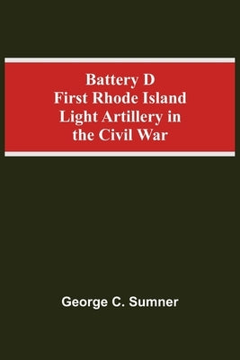 Battery D First Rhode Island Light Artillery In The Civil War by C. Sumner, George
