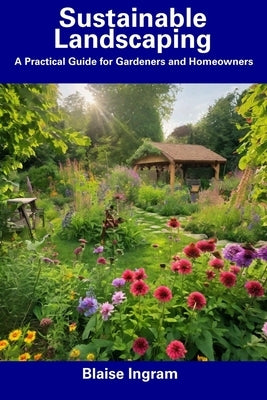 Sustainable Landscaping: A Practical Guide for Gardeners and Homeowners by Ingram, Blaise