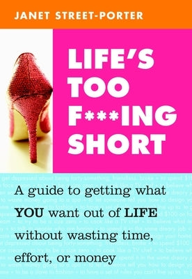 Life's Too F***ing Short: A Guide to Getting What You Want Out of Life Without Wasting Time, Effort, or Money by Street-Porter, Janet