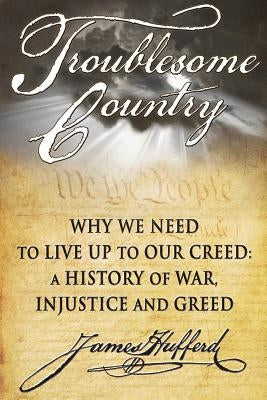 Troublesome Country: Why We Need to Live Up to Our Creed: A History of War, Injustice and Greed by Hufferd, James