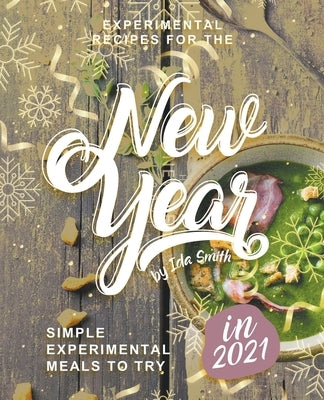 Experimental Recipes for the New Year: Simple Experimental Meals to Try in 2021 by Smith, Ida