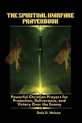 The Spiritual Warfare Prayerbook: Powerful Christian Prayers for Protection, Deliverance, and Victory Over the Enemy by D. Nelson, Dale
