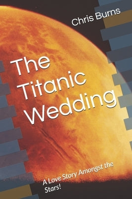 The Titanic Wedding: A Love Story Amongst the Stars! by Burns, Chris, Jr.