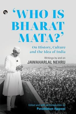 Who Is Bharat Mata? On History, Culture and the Idea of India: Writings by and on Jawaharlal Nehru by Agrawal, Purushottam