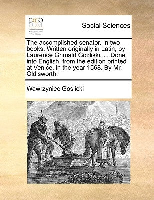The Accomplished Senator. in Two Books. Written Originally in Latin, by Laurence Grimald Gozliski, ... Done Into English, from the Edition Printed at by Goslicki, Wawrzyniec
