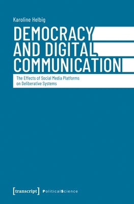 Democracy and Digital Communication: The Effects of Social Media Platforms on Deliberative Systems by Helbig, Karoline