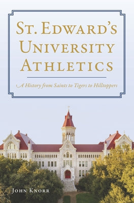 St. Edward's University Athletics: A History from Saints to Tigers to Hilltoppers by Knorr, John