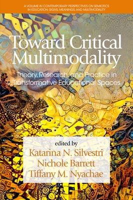 Toward Critical Multimodality: Theory, Research, and Practicein Transformative Educational Spaces by Silvestri, Katarina