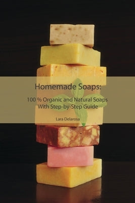 Homemade Soaps: 100 % Organic and Natural Soaps With Step-by-Step Guide by Delarosa, Lara