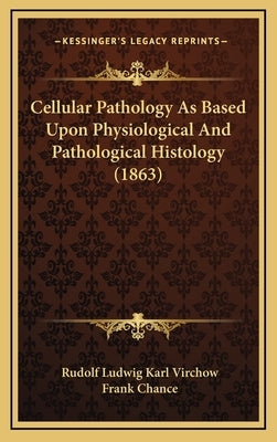 Cellular Pathology As Based Upon Physiological And Pathological Histology (1863) by Virchow, Rudolf Ludwig Karl
