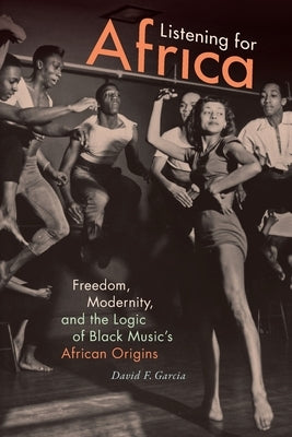 Listening for Africa: Freedom, Modernity, and the Logic of Black Music's African Origins by Garcia, David F.