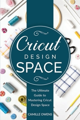Cricut Design Space: The Ultimate Guide to Mastering Design Space by Owens, Camille