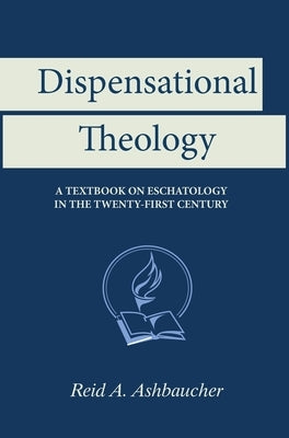 Dispensational Theology: A Textbook on Eschatology in the Twenty-First Century by Ashbaucher, Reid A.