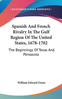 Spanish And French Rivalry In The Gulf Region Of The United States, 1678-1702: The Beginnings Of Texas And Pensacola by Dunn, William Edward