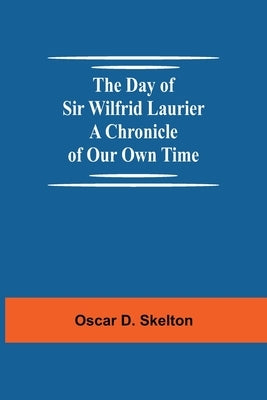 The Day of Sir Wilfrid Laurier A Chronicle of Our Own Time by D. Skelton, Oscar