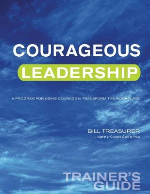 Courageous Leadership Trainer's Guide: A Program for Using Courage Transform the Workplace by Treasurer, Bill