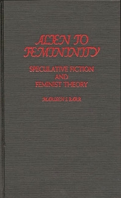 Alien to Femininity: Speculative Fiction and Feminist Theory by Barr, Marleen