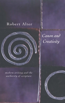 Canon and Creativity: Modern Writing and the Authority of Scripture by Alter, Robert
