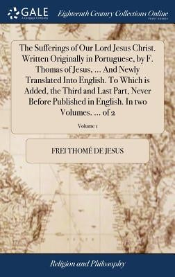 The Sufferings of Our Lord Jesus Christ. Written Originally in Portuguese, by F. Thomas of Jesus, ... And Newly Translated Into English. To Which is A by Thomé de Jesus, Frei