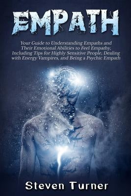 Empath: Your Guide to Understanding Empaths and Their Emotional Abilities to Feel Empathy, Including Tips for Highly Sensitive by Turner, Steven
