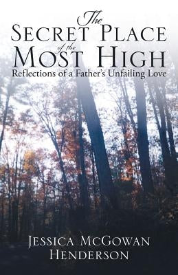 The Secret Place of the Most High: Reflections of a Father's Unfailing Love by Henderson, Jessica McGowan