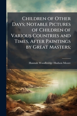 Children of Other Days; Notable Pictures of Children of Various Countries and Times, After Paintings by Great Masters; by Moore, Hannah Woodbridge Hudson