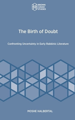 The Birth of Doubt: Confronting Uncertainty in Early Rabbinic Literature by Halbertal, Moshe