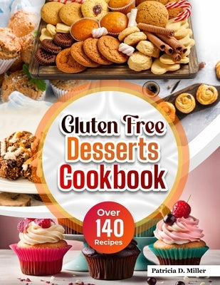 Gluten Free Desserts Cookbook: Over 140 Mouthwatering, Decadent Recipes for Cakes, Cookies, Pies, and More - Easy Treats for Every Occasion with Simp by Miller, Patricia D.
