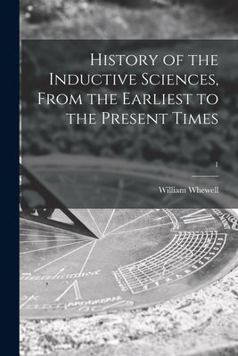 History of the Inductive Sciences, From the Earliest to the Present Times; 1 by Whewell, William 1794-1866