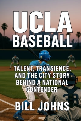 UCLA Baseball: Talent, Transience, and the City Story Behind a National Contender by Johns, Bill