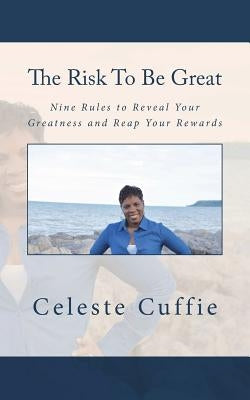 The Risk to Be Great: Nine Rules to Reveal Your Greatness and Reap Your Rewards by Cuffiie, Celeste