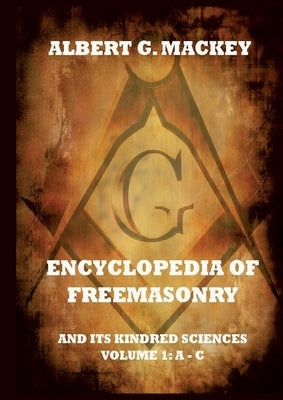 Encyclopedia Of Freemasonry And Its Kindred Sciences, Volume 1: A-C: Explanatory Annotated Edition by Mackey, Albert G.