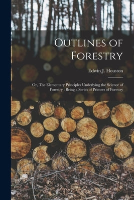 Outlines of Forestry: or, The Elementary Principles Underlying the Science of Forestry: Being a Series of Primers of Forestry by Houston, Edwin J. (Edwin James) 1847