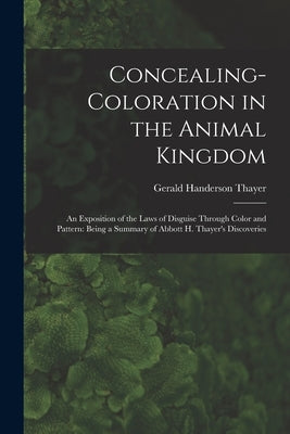 Concealing-Coloration in the Animal Kingdom: An Exposition of the Laws of Disguise Through Color and Pattern: Being a Summary of Abbott H. Thayer's Di by Thayer, Gerald Handerson