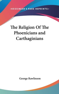 The Religion Of The Phoenicians and Carthaginians by Rawlinson, George