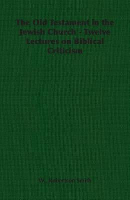 The Old Testament in the Jewish Church - Twelve Lectures on Biblical Criticism by Smith, William Robertson