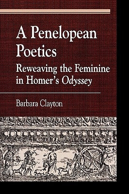 A Penelopean Poetics: Reweaving the Feminine in Homer's Odyssey by Clayton, Barbara