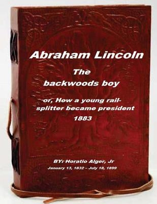 Abraham Lincoln, the backwoods boy: or, How a young rail-splitter became preside by Alger, Horatio, Jr.
