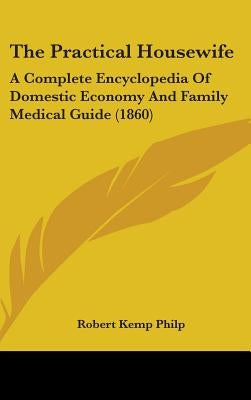 The Practical Housewife: A Complete Encyclopedia Of Domestic Economy And Family Medical Guide (1860) by Philp, Robert Kemp