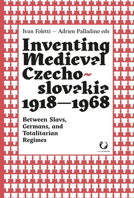 Inventing Medieval Czechoslovakia 1918-1968: Between Slavs, Germans, and Totalitarian Regimes by Foletti, Ivan