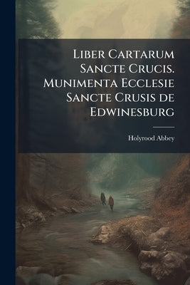 Liber Cartarum Sancte Crucis. Munimenta Ecclesie Sancte Crusis de Edwinesburg by Abbey, Holyrood