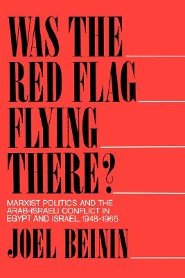 Was the Red Flag Flying There?: Marxist Politics and the Arab-Israeli Conflict in Egypt and Israel, 1948-1965 by Beinin, Joel