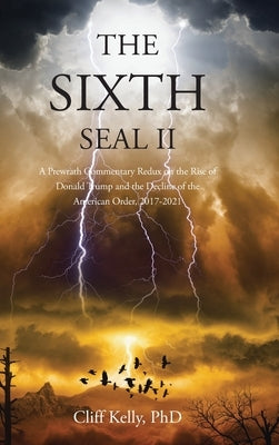 The Sixth Seal II: A Prewrath Commentary Redux on the Rise of Donald Trump and the Decline of the American Order, 2017-2021 by Kelly, Cliff