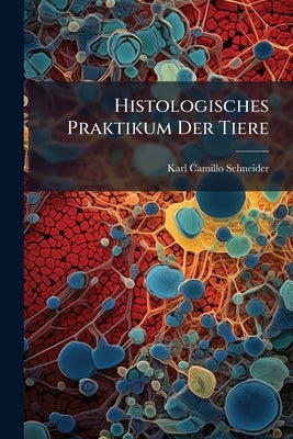 Histologisches Praktikum Der Tiere: Für Studenten Und Forscher by Schneider, Karl Camillo