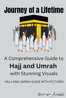 Journey of a Lifetime: A Comprehensive Guide to Hajj and Umrah with Stunning Visuals by Ibn-E-Anees