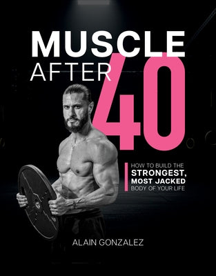 Muscle After 40: How to Build the Strongest, Most Jacked Body of Your Life by Gonzalez, Alain