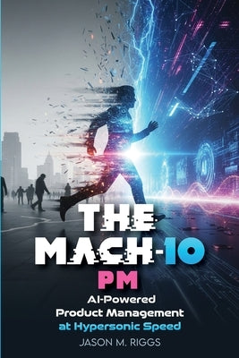 The MACH-10 PM: AI-Powered Product Management at Hypersonic Speed by Riggs, Jason M.
