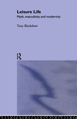 Leisure Life: Myth, Modernity and Masculinity by Blackshaw, Tony